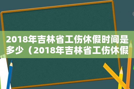 2018年吉林省工傷休假時間是多少（2018年吉林省工傷休假時間）