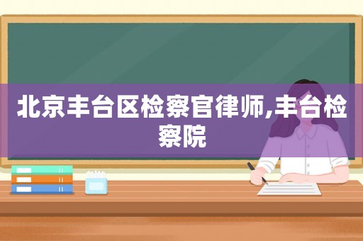 北京豐臺(tái)區(qū)檢察官律師,豐臺(tái)檢察院