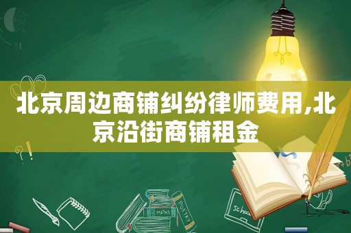 北京周邊商鋪糾紛律師費(fèi)用,北京沿街商鋪租金