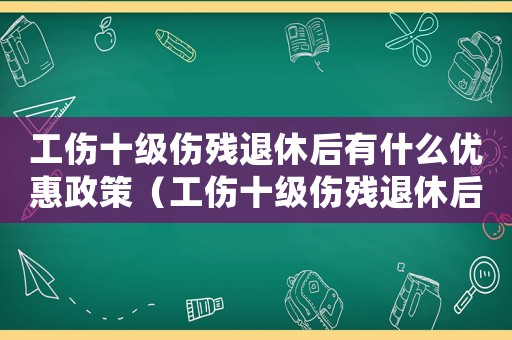 工傷十級傷殘退休后有什么優(yōu)惠政策（工傷十級傷殘退休后國家補貼）