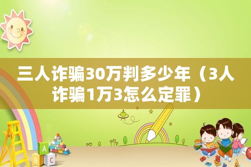 三人詐騙30萬(wàn)判多少年（3人詐騙1萬(wàn)3怎么定罪）