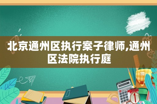 北京通州區(qū)執(zhí)行案子律師,通州區(qū)法院執(zhí)行庭