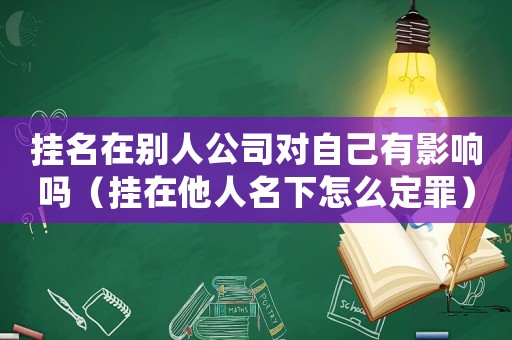 掛名在別人公司對自己有影響嗎（掛在他人名下怎么定罪）