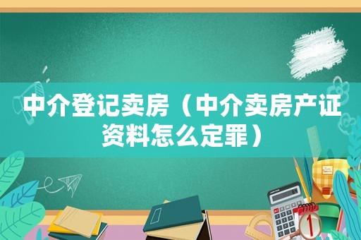 中介登記賣房（中介賣房產(chǎn)證資料怎么定罪）