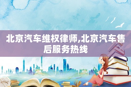 北京汽車(chē)維權(quán)律師,北京汽車(chē)售后服務(wù)熱線