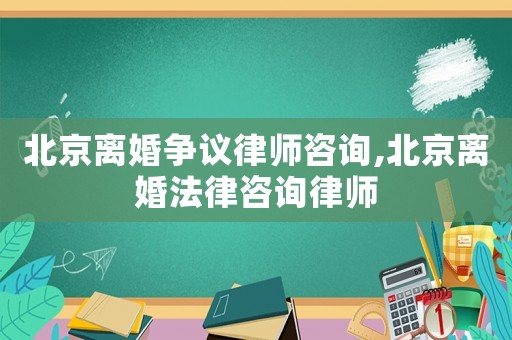 北京離婚爭議律師咨詢,北京離婚法律咨詢律師