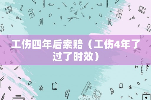 工傷四年后索賠（工傷4年了過了時(shí)效）