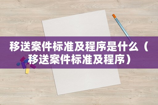 移送案件標(biāo)準(zhǔn)及程序是什么（移送案件標(biāo)準(zhǔn)及程序）
