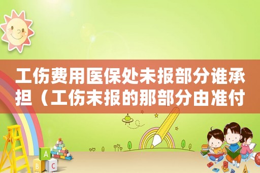 工傷費(fèi)用醫(yī)保處未報(bào)部分誰(shuí)承擔(dān)（工傷末報(bào)的那部分由準(zhǔn)付）