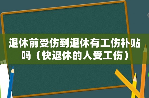 退休前受傷到退休有工傷補貼嗎（快退休的人受工傷）