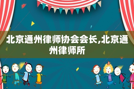 北京通州律師協(xié)會(huì)會(huì)長(zhǎng),北京通州律師所