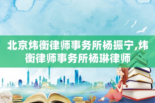 北京煒衡律師事務(wù)所楊振寧,煒衡律師事務(wù)所楊琳律師