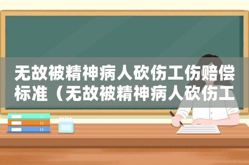 無故被精神病人砍傷工傷賠償標準（無故被精神病人砍傷工傷）