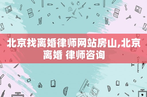 北京找離婚律師網(wǎng)站房山,北京離婚 律師咨詢