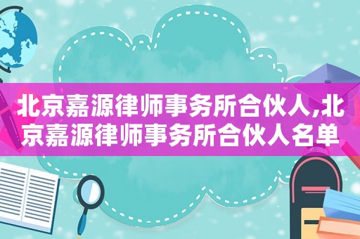 北京嘉源律師事務(wù)所合伙人,北京嘉源律師事務(wù)所合伙人名單