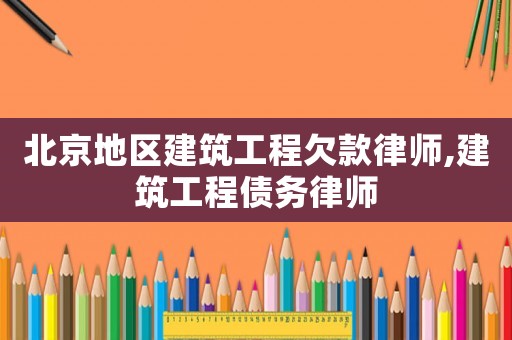 北京地區(qū)建筑工程欠款律師,建筑工程債務(wù)律師