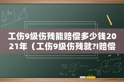 工傷9級傷殘能賠償多少錢2021年（工傷9級傷殘就?I賠償?例）