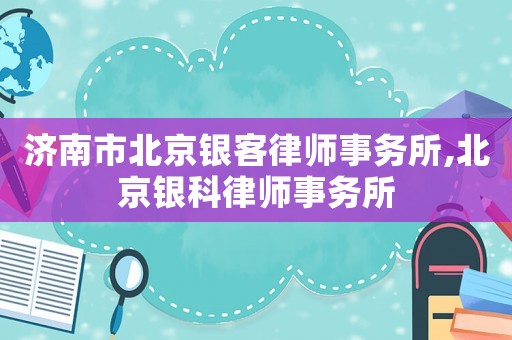 濟南市北京銀客律師事務所,北京銀科律師事務所