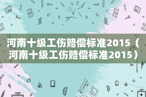 河南十級工傷賠償標準2015（河南十級工傷賠償標準2015）