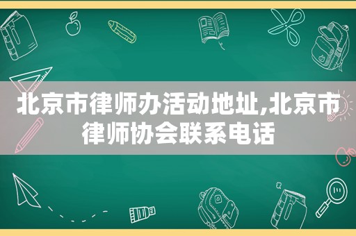 北京市律師辦活動地址,北京市律師協(xié)會聯(lián)系電話
