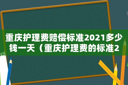 重慶護(hù)理費賠償標(biāo)準(zhǔn)2021多少錢一天（重慶護(hù)理費的標(biāo)準(zhǔn)2015）