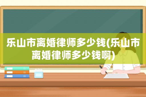 樂(lè)山市離婚律師多少錢(qián)(樂(lè)山市離婚律師多少錢(qián)啊)