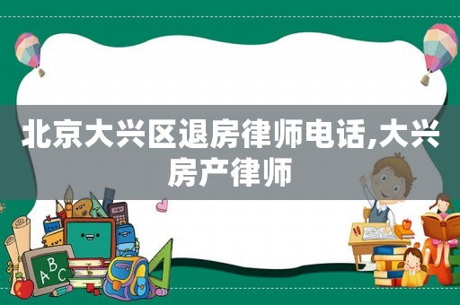 北京大興區(qū)退房律師電話,大興房產(chǎn)律師