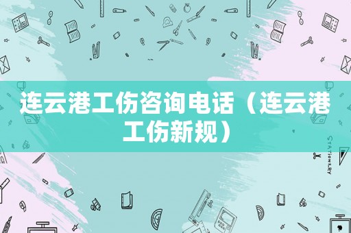 連云港工傷咨詢電話（連云港工傷新規(guī)）