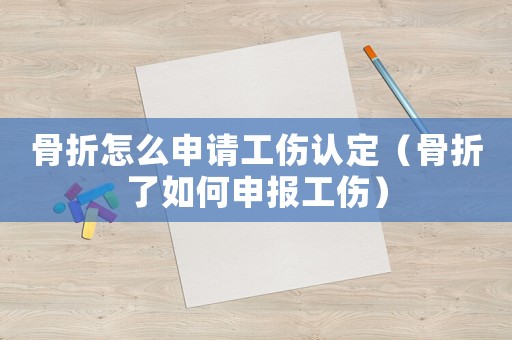 骨折怎么申請工傷認(rèn)定（骨折了如何申報工傷）