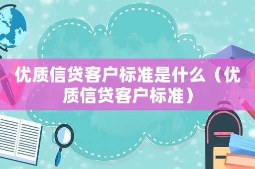 優(yōu)質(zhì)信貸客戶標(biāo)準(zhǔn)是什么（優(yōu)質(zhì)信貸客戶標(biāo)準(zhǔn)）