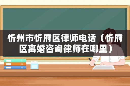 忻州市忻府區(qū)律師電話（忻府區(qū)離婚咨詢律師在哪里）