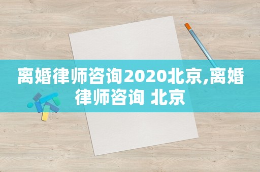 離婚律師咨詢2020北京,離婚律師咨詢 北京