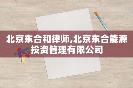 北京東合和律師,北京東合能源投資管理有限公司
