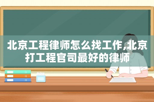 北京工程律師怎么找工作,北京打工程官司最好的律師
