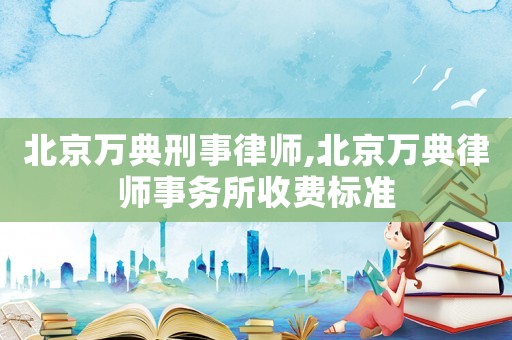 北京萬典刑事律師,北京萬典律師事務(wù)所收費(fèi)標(biāo)準(zhǔn)
