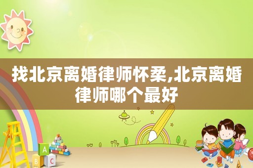 找北京離婚律師懷柔,北京離婚律師哪個最好
