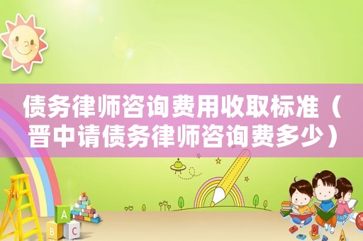 債務律師咨詢費用收取標準（晉中請債務律師咨詢費多少）