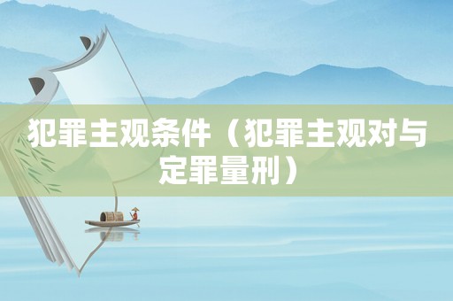 犯罪主觀條件（犯罪主觀對(duì)與定罪量刑）
