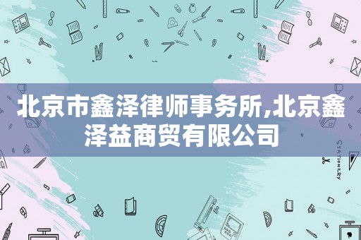 北京市鑫澤律師事務(wù)所,北京鑫澤益商貿(mào)有限公司