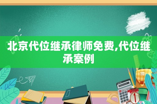 北京代位繼承律師免費(fèi),代位繼承案例