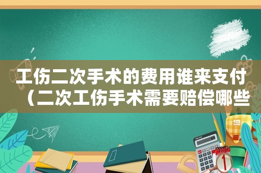 工傷二次手術(shù)的費(fèi)用誰來支付（二次工傷手術(shù)需要賠償哪些方面）