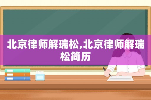 北京律師解瑞松,北京律師解瑞松簡(jiǎn)歷