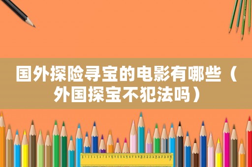國(guó)外探險(xiǎn)尋寶的電影有哪些（外國(guó)探寶不犯法嗎）