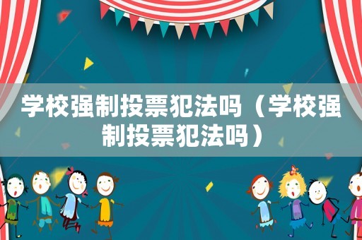 學(xué)校強(qiáng)制投票犯法嗎（學(xué)校強(qiáng)制投票犯法嗎）