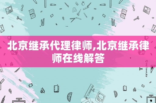 北京繼承代理律師,北京繼承律師在線(xiàn)解答