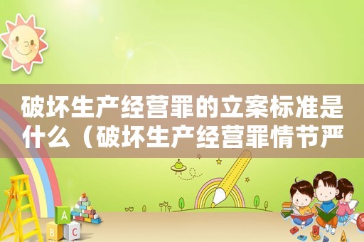 破壞生產(chǎn)經(jīng)營罪的立案標準是什么（破壞生產(chǎn)經(jīng)營罪情節(jié)嚴重的標準）