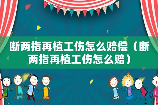 斷兩指再植工傷怎么賠償（斷兩指再植工傷怎么賠）