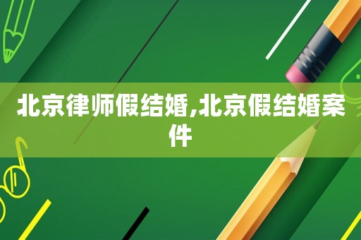 北京律師假結(jié)婚,北京假結(jié)婚案件