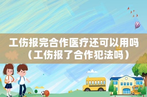 工傷報(bào)完合作醫(yī)療還可以用嗎（工傷報(bào)了合作犯法嗎）