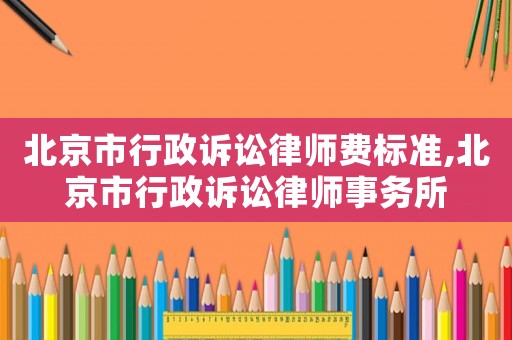 北京市行政訴訟律師費標(biāo)準(zhǔn),北京市行政訴訟律師事務(wù)所